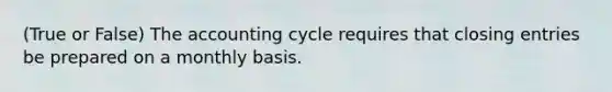 (True or False) The accounting cycle requires that closing entries be prepared on a monthly basis.