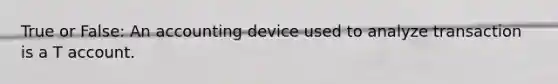 True or False: An accounting device used to analyze transaction is a T account.