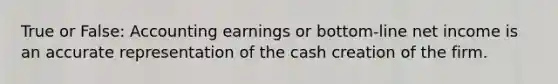 True or False: Accounting earnings or bottom-line net income is an accurate representation of the cash creation of the firm.