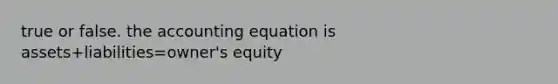 true or false. the accounting equation is assets+liabilities=owner's equity