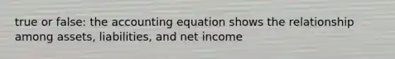 true or false: the accounting equation shows the relationship among assets, liabilities, and net income