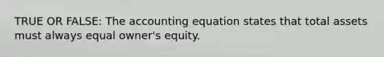 TRUE OR FALSE: The accounting equation states that total assets must always equal owner's equity.