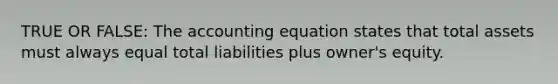 TRUE OR FALSE: The accounting equation states that total assets must always equal total liabilities plus owner's equity.