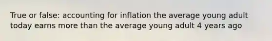 True or false: accounting for inflation the average young adult today earns more than the average young adult 4 years ago