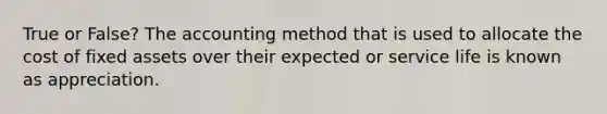 True or False? The accounting method that is used to allocate the cost of fixed assets over their expected or service life is known as appreciation.