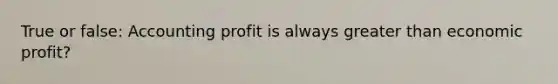 True or false: Accounting profit is always greater than economic profit?