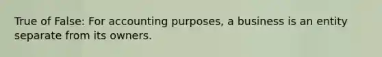 True of False: For accounting purposes, a business is an entity separate from its owners.