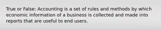 True or False: Accounting is a set of rules and methods by which economic information of a business is collected and made into reports that are useful to end users.