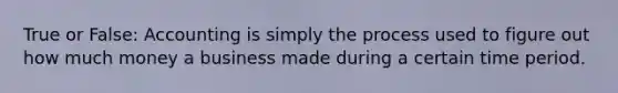 True or False: Accounting is simply the process used to figure out how much money a business made during a certain time period.