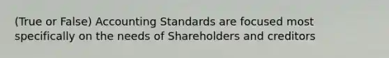 (True or False) Accounting Standards are focused most specifically on the needs of Shareholders and creditors