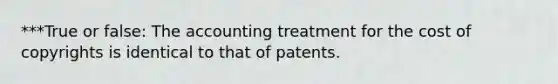 ***True or false: The accounting treatment for the cost of copyrights is identical to that of patents.