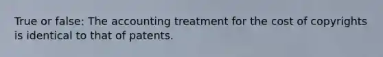 True or false: The accounting treatment for the cost of copyrights is identical to that of patents.