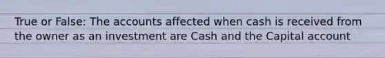 True or False: The accounts affected when cash is received from the owner as an investment are Cash and the Capital account