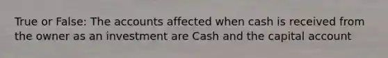 True or False: The accounts affected when cash is received from the owner as an investment are Cash and the capital account