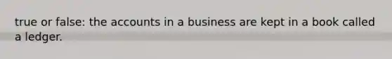 true or false: the accounts in a business are kept in a book called a ledger.