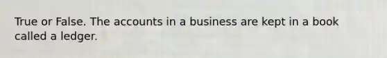 True or False. The accounts in a business are kept in a book called a ledger.