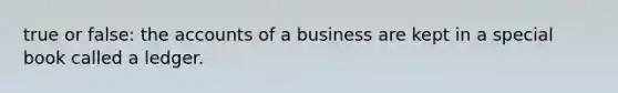 true or false: the accounts of a business are kept in a special book called a ledger.