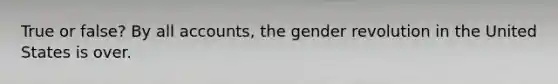 True or false? By all accounts, the gender revolution in the United States is over.