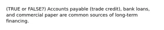 (TRUE or FALSE?) Accounts payable (trade credit), bank loans, and commercial paper are common sources of long-term financing.