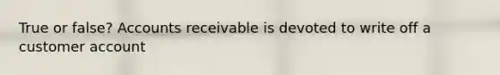 True or false? Accounts receivable is devoted to write off a customer account