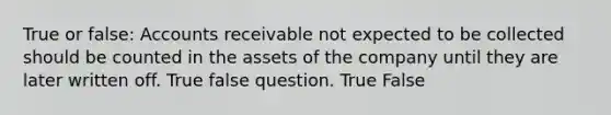 True or false: Accounts receivable not expected to be collected should be counted in the assets of the company until they are later written off. True false question. True False