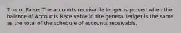 True or False: The accounts receivable ledger is proved when the balance of Accounts Receivable in the general ledger is the same as the total of the schedule of accounts receivable.