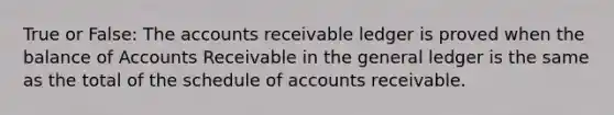 True or False: The accounts receivable ledger is proved when the balance of Accounts Receivable in the general ledger is the same as the total of the schedule of accounts receivable.