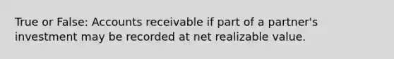 True or False: Accounts receivable if part of a partner's investment may be recorded at net realizable value.