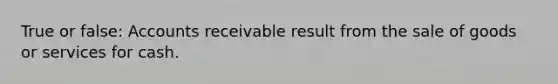 True or false: Accounts receivable result from the sale of goods or services for cash.