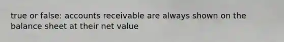 true or false: accounts receivable are always shown on the balance sheet at their net value