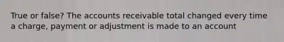 True or false? The accounts receivable total changed every time a charge, payment or adjustment is made to an account