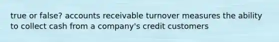 true or false? accounts receivable turnover measures the ability to collect cash from a company's credit customers