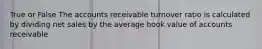 True or False The accounts receivable turnover ratio is calculated by dividing net sales by the average book value of accounts receivable