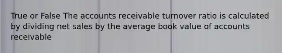 True or False The accounts receivable turnover ratio is calculated by dividing net sales by the average book value of accounts receivable