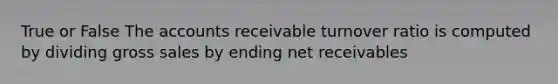 True or False The accounts receivable turnover ratio is computed by dividing gross sales by ending net receivables