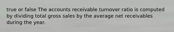 true or false The accounts receivable turnover ratio is computed by dividing total gross sales by the average net receivables during the year.