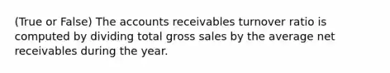 (True or False) The accounts receivables turnover ratio is computed by dividing total gross sales by the average net receivables during the year.