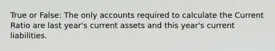 True or False: The only accounts required to calculate the Current Ratio are last year's current assets and this year's current liabilities.