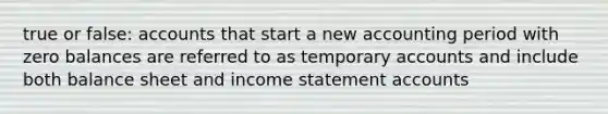 true or false: accounts that start a new accounting period with zero balances are referred to as temporary accounts and include both balance sheet and income statement accounts