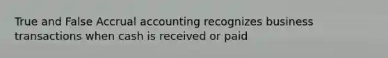 True and False Accrual accounting recognizes business transactions when cash is received or paid