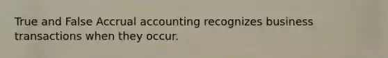 True and False Accrual accounting recognizes business transactions when they occur.