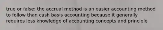 true or false: the accrual method is an easier accounting method to follow than cash basis accounting because it generally requires less knowledge of accounting concepts and principle