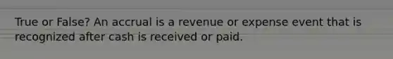 True or False? An accrual is a revenue or expense event that is recognized after cash is received or paid.