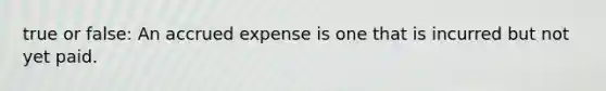 true or false: An accrued expense is one that is incurred but not yet paid.