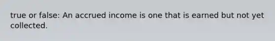 true or false: An accrued income is one that is earned but not yet collected.