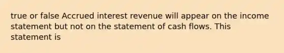 true or false Accrued interest revenue will appear on the income statement but not on the statement of cash flows. This statement is