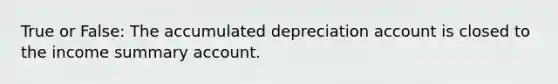 True or False: The accumulated depreciation account is closed to the income summary account.