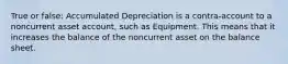 True or false: Accumulated Depreciation is a contra-account to a noncurrent asset account, such as Equipment. This means that it increases the balance of the noncurrent asset on the balance sheet.