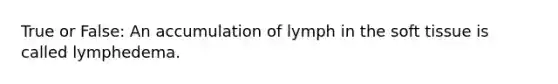 True or False: An accumulation of lymph in the soft tissue is called lymphedema.