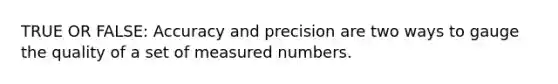 TRUE OR FALSE: Accuracy and precision are two ways to gauge the quality of a set of measured numbers.